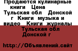 Продаются кулинарные книги › Цена ­ 1 000 - Тульская обл., Донской г. Книги, музыка и видео » Книги, журналы   . Тульская обл.,Донской г.